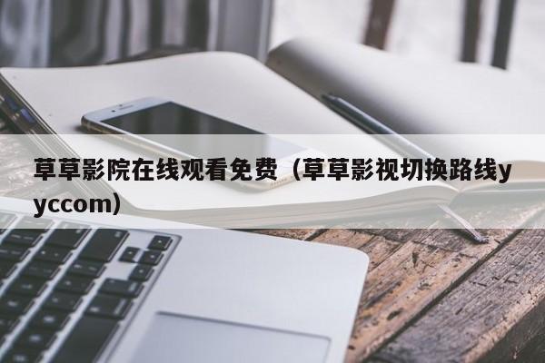 草草影院在线观看免费（草草影视切换路线yyccom）
