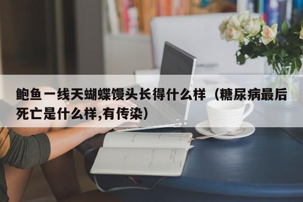 鲍鱼一线天蝴蝶馒头长得什么样（糖尿病最后死亡是什么样,有传染）