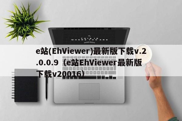 e站(EhViewer)最新版下载v.2.0.0.9（e站EhViewer最新版下载v20016）