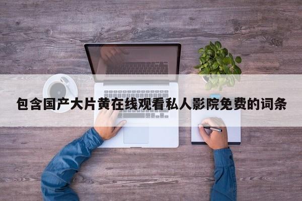 包含国产大片黄在线观看私人影院免费的词条