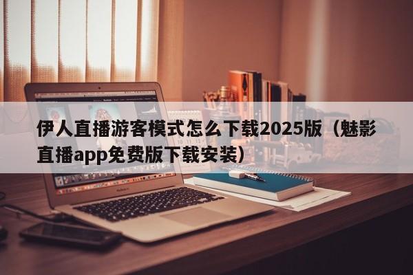 伊人直播游客模式怎么下载2025版（魅影直播app免费版下载安装）