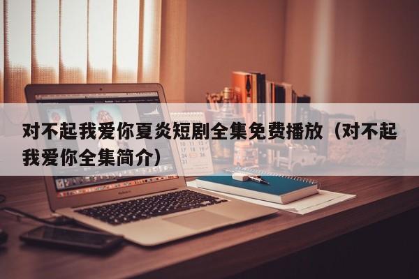 对不起我爱你夏炎短剧全集免费播放（对不起我爱你全集简介）