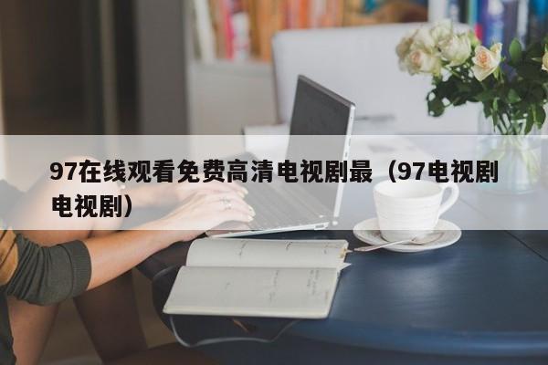 97在线观看免费高清电视剧最（97电视剧电视剧）