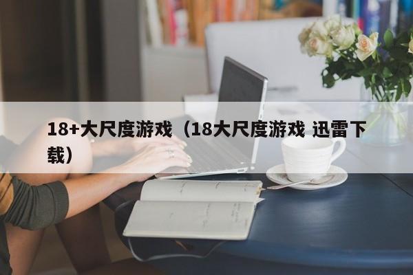 18+大尺度游戏（18大尺度游戏 迅雷下载）