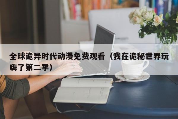 全球诡异时代动漫免费观看（我在诡秘世界玩嗨了第二季）