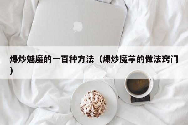 爆炒魅魔的一百种方法（爆炒魔芋的做法窍门）