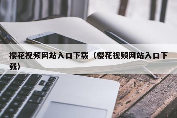 樱花视频网站入口下载（樱花视频网站入口下载）