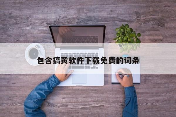 包含搞黄软件下载免费的词条