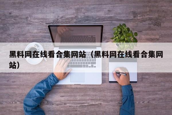 黑料网在线看合集网站（黑料网在线看合集网站）