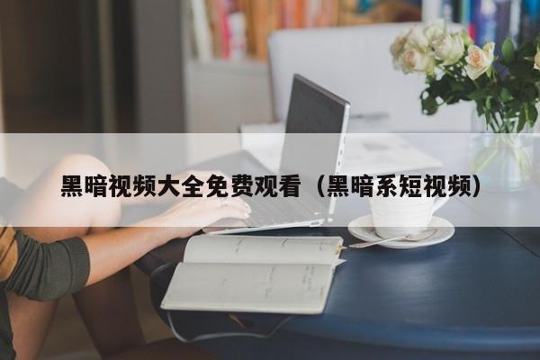 黑暗视频大全免费观看（黑暗系短视频）