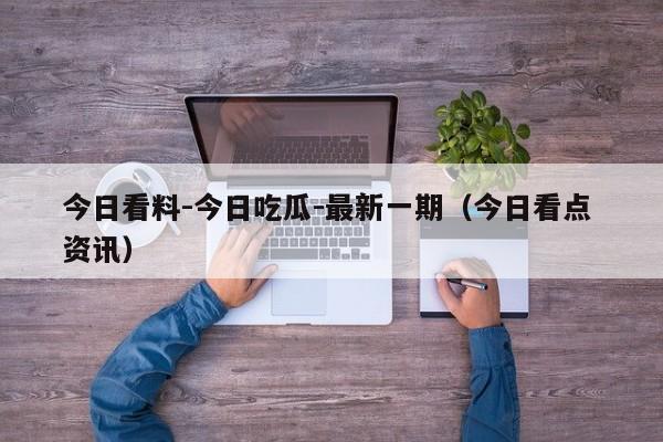 今日看料-今日吃瓜-最新一期（今日看点 资讯）