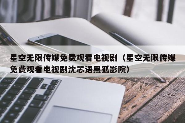 星空无限传媒免费观看电视剧（星空无限传媒免费观看电视剧沈芯语黑狐影院）