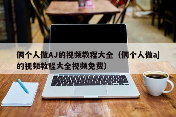 俩个人做AJ的视频教程大全（俩个人做aj的视频教程大全视频免费）