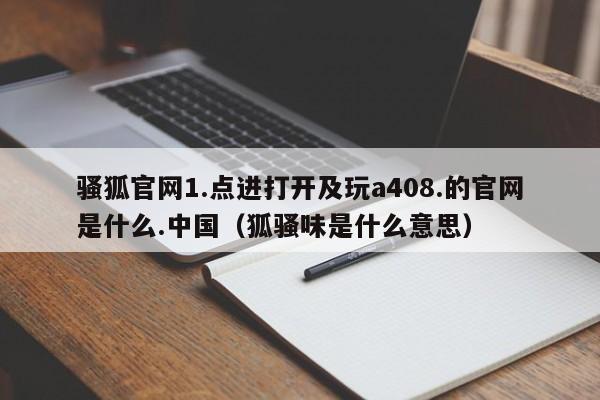 骚狐官网1.点进打开及玩a408.的官网是什么.中国（狐骚味是什么意思）