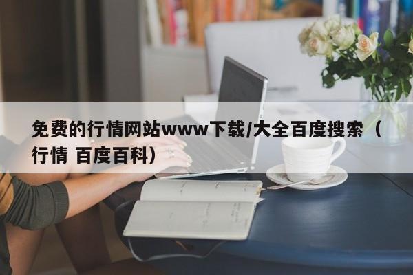 免费的行情网站www下载/大全百度搜索（行情 百度百科）