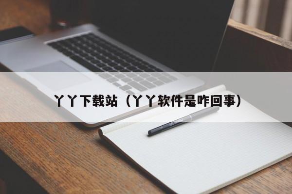 丫丫下载站（丫丫软件是咋回事）