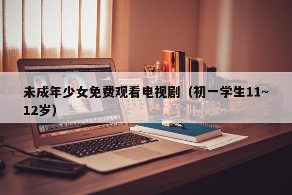 未成年少女免费观看电视剧（初一学生11~12岁）