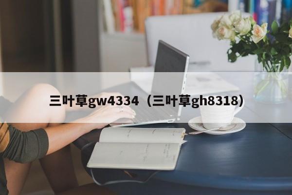 三叶草gw4334（三叶草gh8318）