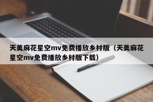 天美麻花星空mv免费播放乡村版（天美麻花星空mv免费播放乡村版下载）