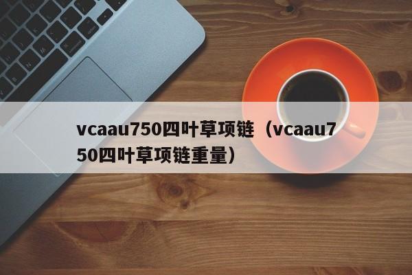 vcaau750四叶草项链（vcaau750四叶草项链重量）