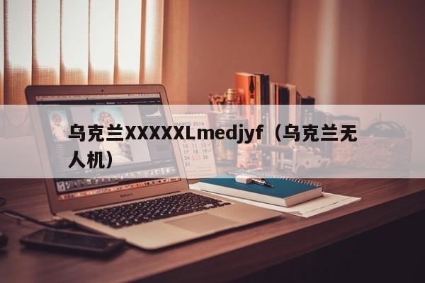 乌克兰XXXXXLmedjyf（乌克兰无人机）