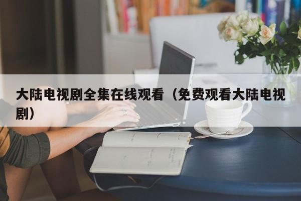 大陆电视剧全集在线观看（免费观看大陆电视剧）