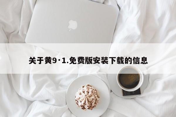 关于黄9·1.免费版安装下载的信息