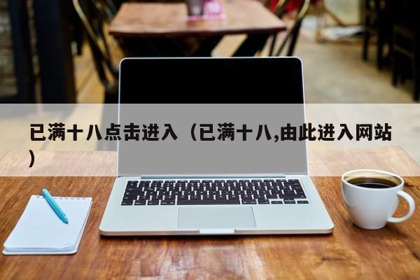 已满十八点击进入（已满十八,由此进入网站）