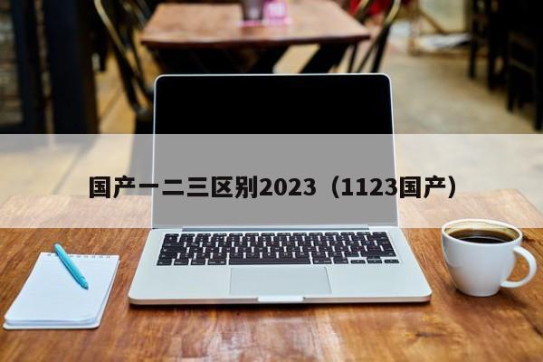 国产一二三区别2023（1123国产）
