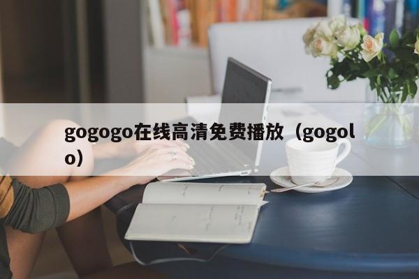 gogogo在线高清免费播放（gogolo）