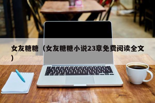 女友糖糖（女友糖糖小说23章免费阅读全文）