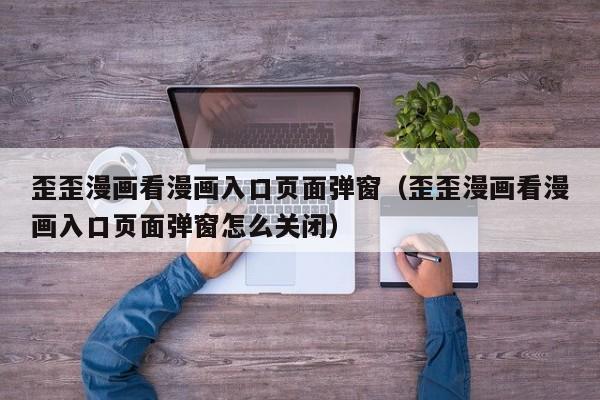 歪歪漫画看漫画入口页面弹窗（歪歪漫画看漫画入口页面弹窗怎么关闭）
