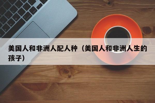 美国人和非洲人配人种（美国人和非洲人生的孩子）