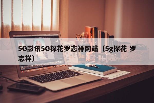 5G影讯5G探花罗志祥网站（5g探花 罗志祥）