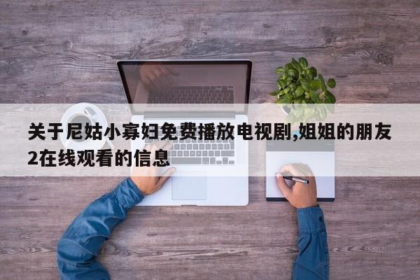 关于尼姑小寡妇免费播放电视剧,姐姐的朋友2在线观看的信息