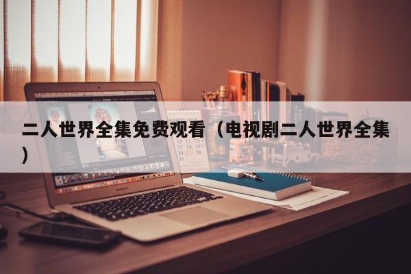 二人世界全集免费观看（电视剧二人世界全集）