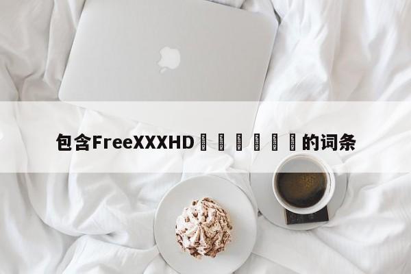 包含FreeXXXHD馃尪馃尪馃尪的词条