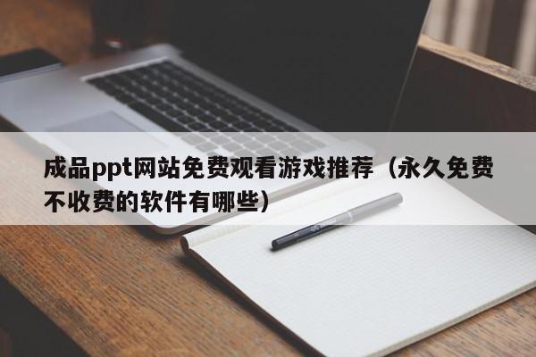 成品ppt网站免费观看游戏推荐（永久免费不收费的软件有哪些）