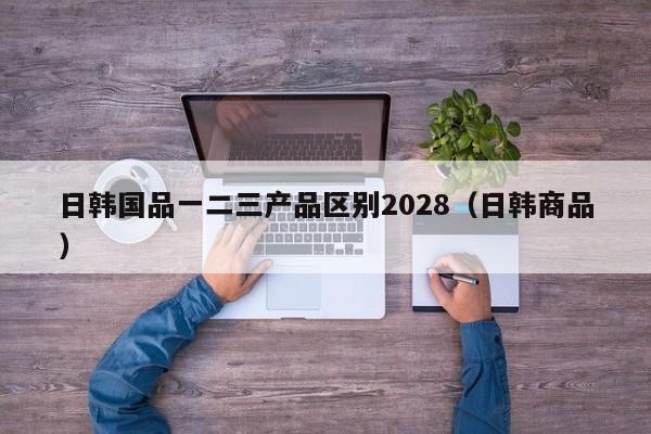 日韩国品一二三产品区别2028（日韩商品）