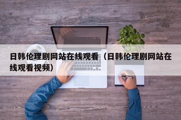 日韩伦理剧网站在线观看（日韩伦理剧网站在线观看视频）