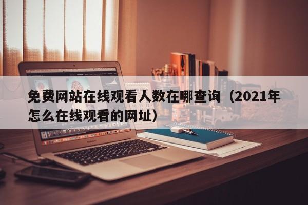免费网站在线观看人数在哪查询（2021年怎么在线观看的网址）