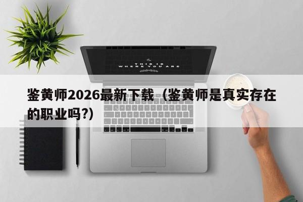 鉴黄师2026最新下载（鉴黄师是真实存在的职业吗?）