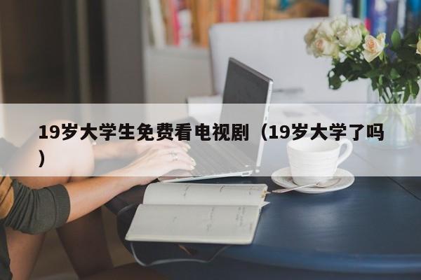 19岁大学生免费看电视剧（19岁大学了吗）