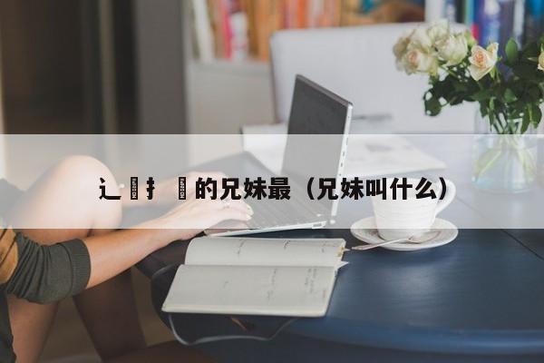 辶臿扌畐的兄妹最（兄妹叫什么）