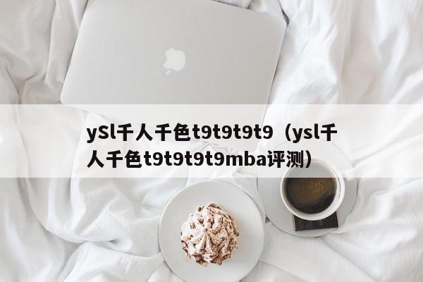 ySl千人千色t9t9t9t9（ysl千人千色t9t9t9t9mba评测）