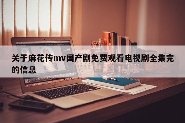 关于麻花传mv国产剧免费观看电视剧全集完的信息