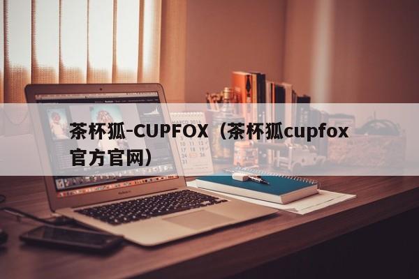 茶杯狐-CUPFOX（茶杯狐cupfox官方官网）