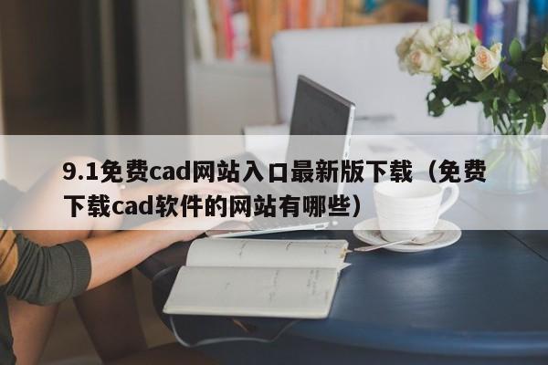 9.1免费cad网站入口最新版下载（免费下载cad软件的网站有哪些）