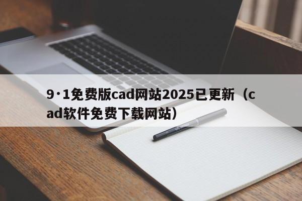 9·1免费版cad网站2025已更新（cad软件免费下载网站）