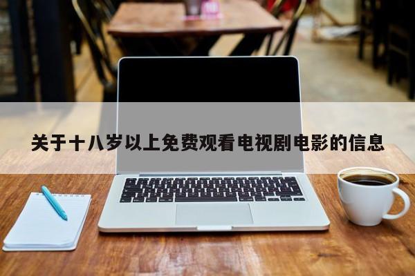 关于十八岁以上免费观看电视剧电影的信息